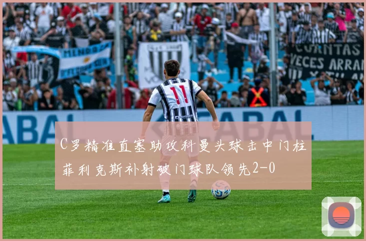 C罗精准直塞助攻科曼头球击中门柱菲利克斯补射破门球队领先2-0