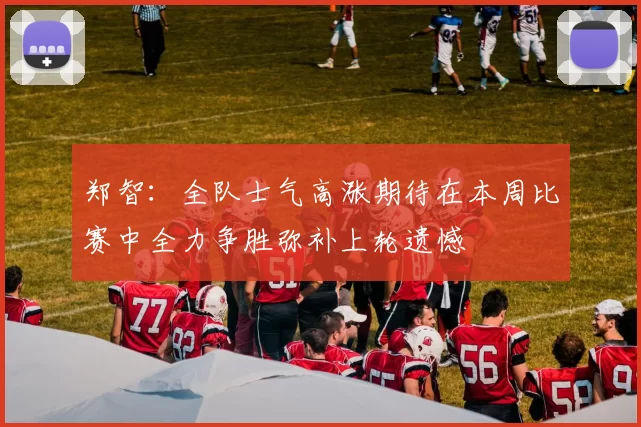 郑智：全队士气高涨期待在本周比赛中全力争胜弥补上轮遗憾