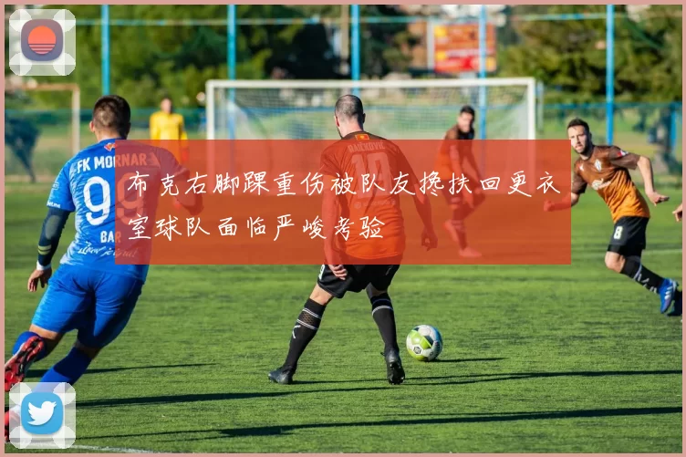 布克右脚踝重伤被队友搀扶回更衣室球队面临严峻考验