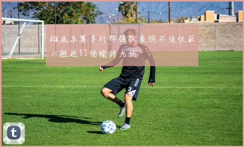 雄鹿本赛季对阵强队表现不佳仅获六胜近11场输掉九场