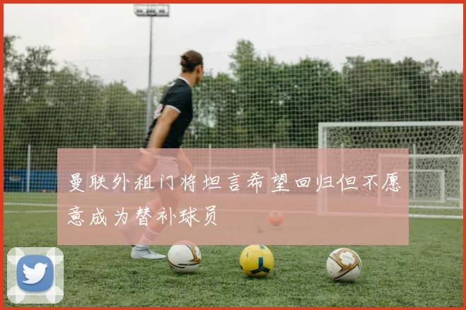 曼联外租门将坦言希望回归但不愿意成为替补球员
