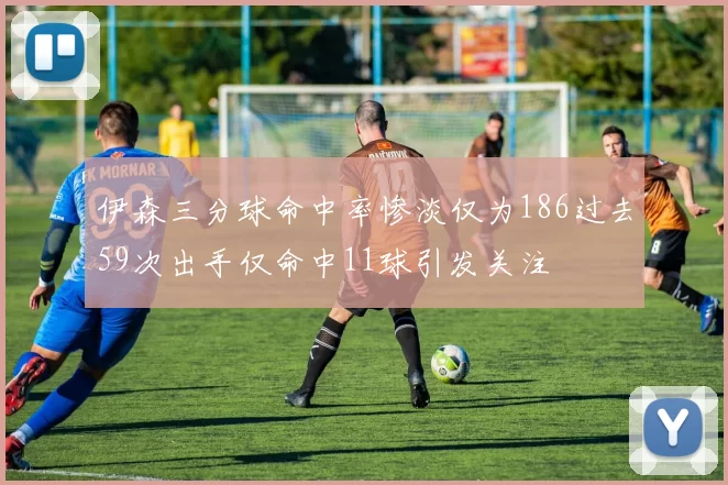 伊森三分球命中率惨淡仅为186过去59次出手仅命中11球引发关注