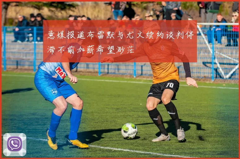 意媒报道布雷默与尤文续约谈判停滞不前加薪希望渺茫