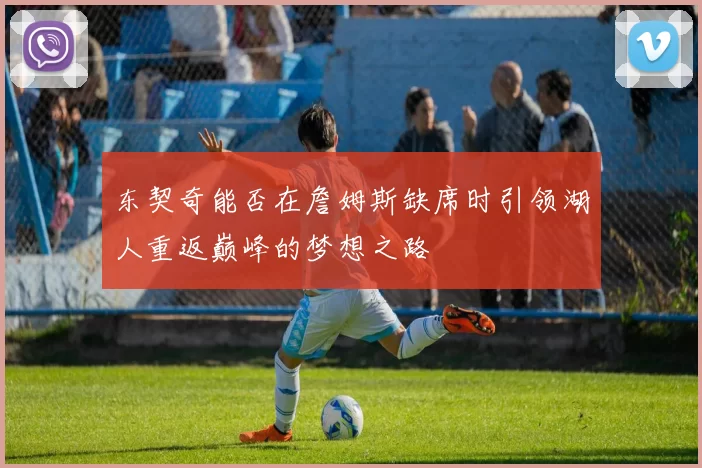 东契奇能否在詹姆斯缺席时引领湖人重返巅峰的梦想之路
