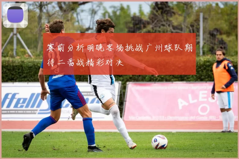 赛前分析明晚客场挑战广州球队期待二番战精彩对决