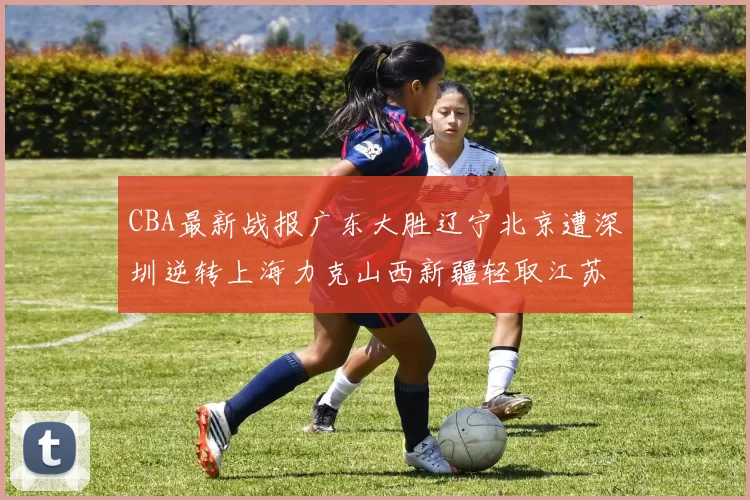 CBA最新战报广东大胜辽宁北京遭深圳逆转上海力克山西新疆轻取江苏