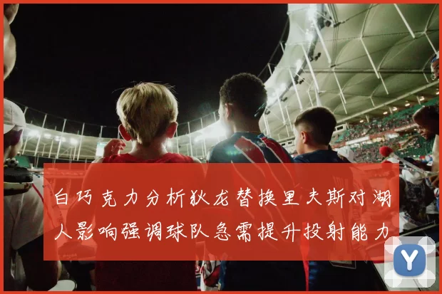 白巧克力分析狄龙替换里夫斯对湖人影响强调球队急需提升投射能力