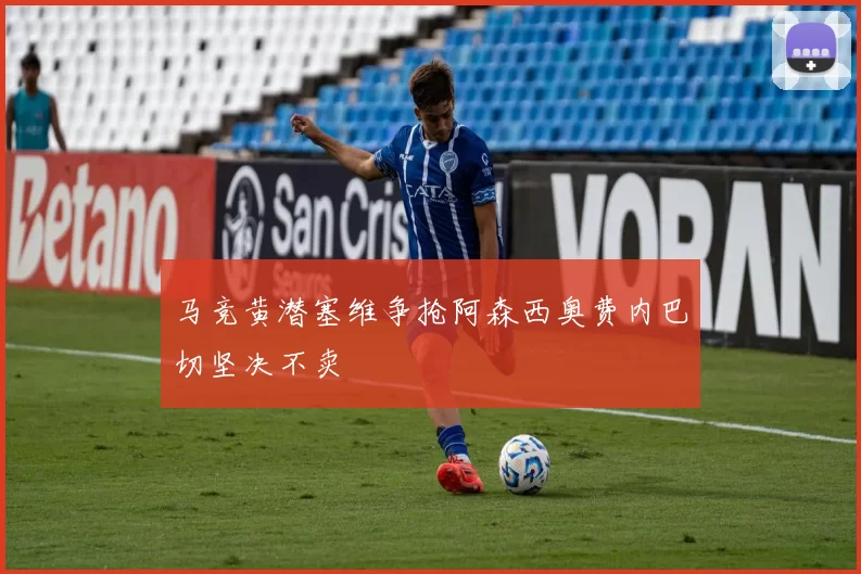 马竞黄潜塞维争抢阿森西奥费内巴切坚决不卖