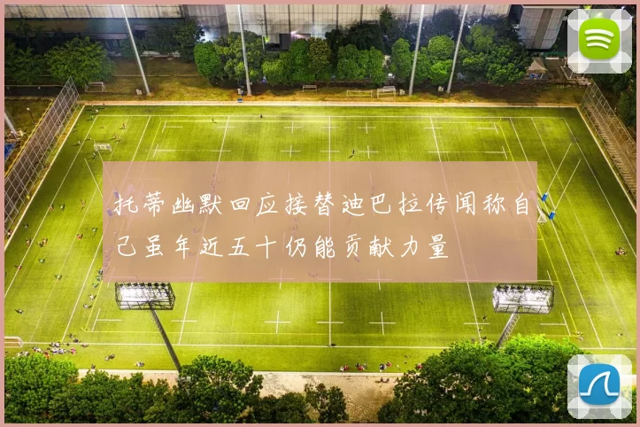 托蒂幽默回应接替迪巴拉传闻称自己虽年近五十仍能贡献力量