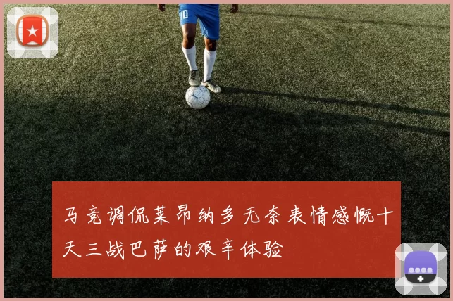马竞调侃莱昂纳多无奈表情感慨十天三战巴萨的艰辛体验