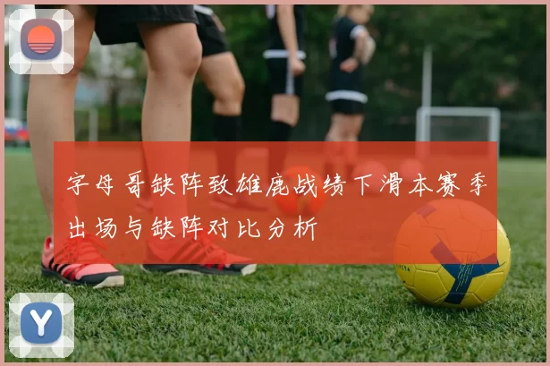 字母哥缺阵致雄鹿战绩下滑本赛季出场与缺阵对比分析