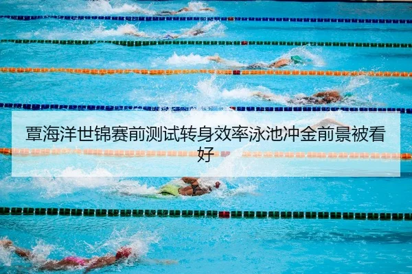 覃海洋世锦赛前测试转身效率泳池冲金前景被看好