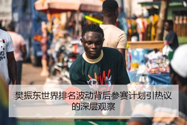 樊振东世界排名波动背后参赛计划引热议的深层观察